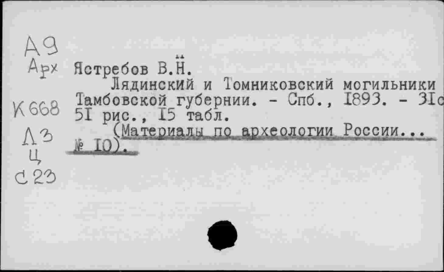 ﻿Aj=x Ястребов B.H.
Лядинский и Томниковский могильники ,/ Q Тамбовской губернии. - Спб., 1893. - 31с
Гц рис., 15 табл.
, (Материал по археолргли. России...
0 2?)